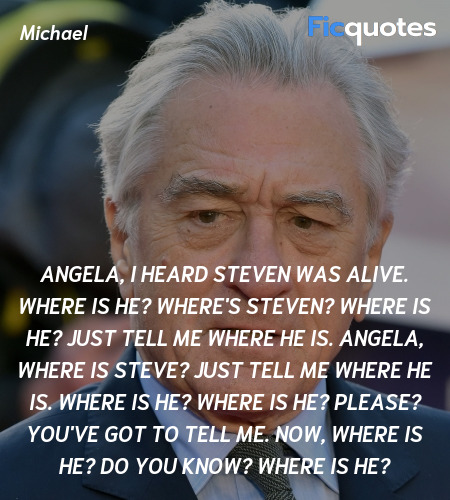 Angela, I heard Steven was alive. Where is he? Where's Steven? Where is he? Just tell me where he is. Angela, where is Steve? Just tell me where he is. Where is he? Where is he? Please? You've got to tell me. Now, where is he? Do you know? Where is he? image