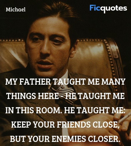  My father taught me many things here - he taught me in this room. He taught me: keep your friends close, but your enemies closer. image