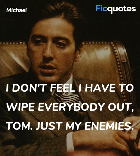  I don't feel I have to wipe everybody out, Tom. Just my enemies. image