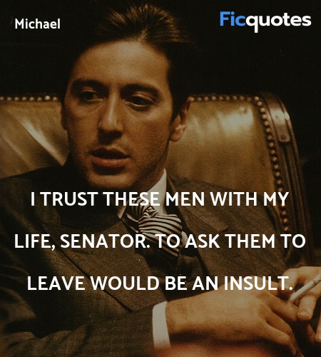  I trust these men with my life, Senator. To ask ... quote image