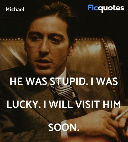 He was stupid. I was lucky. I will visit him soon... quote image