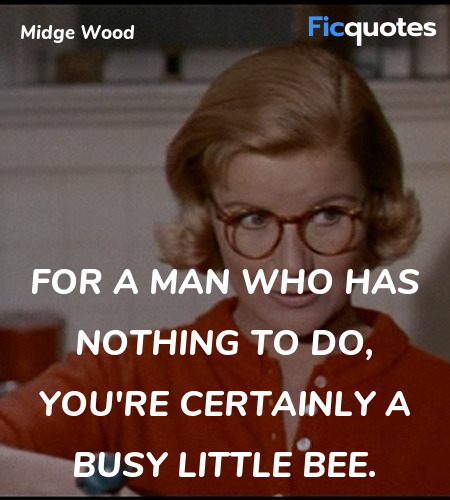  For a man who has nothing to do, you're certainly a busy little bee. image