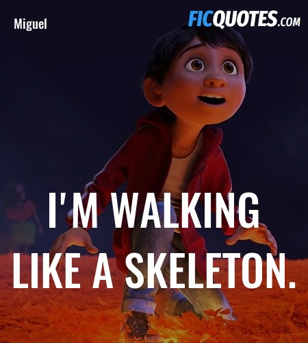 Héctor: What are you doing?
Miguel: I'm walking like a skeleton.
Héctor: No, skeletons don't walk like that.
Miguel: That's how *you* walk.
Héctor: No, I don't. image