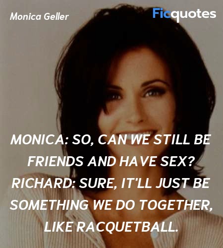 Monica: So, can we still be friends and have sex?
Richard: Sure, it'll just be something we do together, like racquetball. image