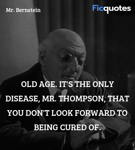 Old age. It's the only disease, Mr. Thompson, that you don't look forward to being cured of. image