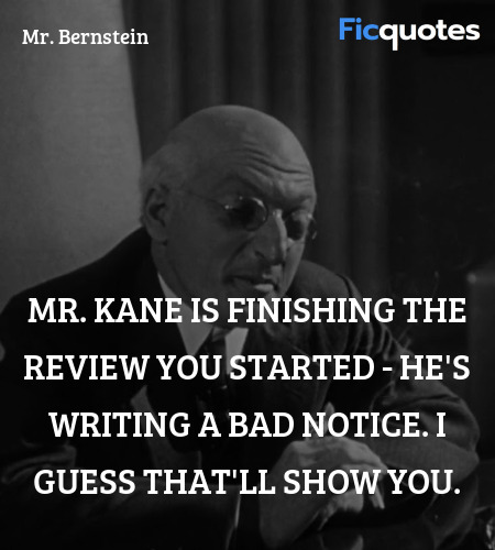 Mr. Kane is finishing the review you started - he's writing a bad notice. I guess that'll show you. image
