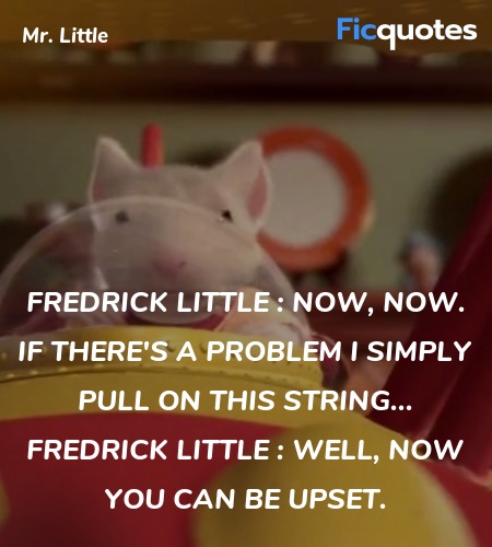 Fredrick Little : Now, now. If there's a problem I simply pull on this string...
Fredrick Little : Well, now you can be upset. image