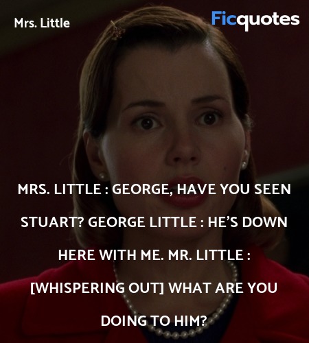 Mrs. Little : George, have you seen Stuart?
George Little : He's down here with me.
Mr. Little : [whispering out]  What are you doing to him? image