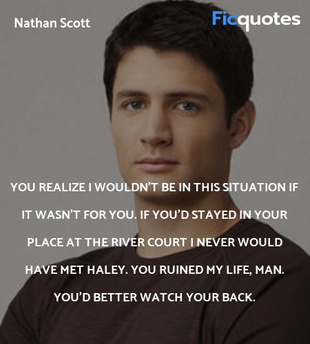 You realize I wouldn't be in this situation if it wasn't for you. If you'd stayed in your place at the river court I never would have met Haley. You ruined my life, man. You'd better watch your back. image