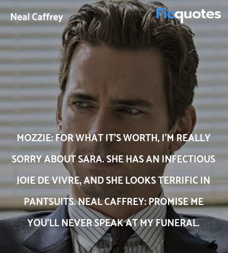 Mozzie: For what it's worth, I'm really sorry about Sara. She has an infectious joie de vivre, and she looks terrific in pantsuits.
Neal Caffrey: Promise me you'll never speak at my funeral. image