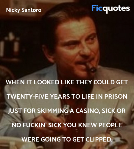 When it looked like they could get twenty-five years to life in prison just for skimming a casino, sick or no fuckin' sick you knew people were going to get clipped. image
