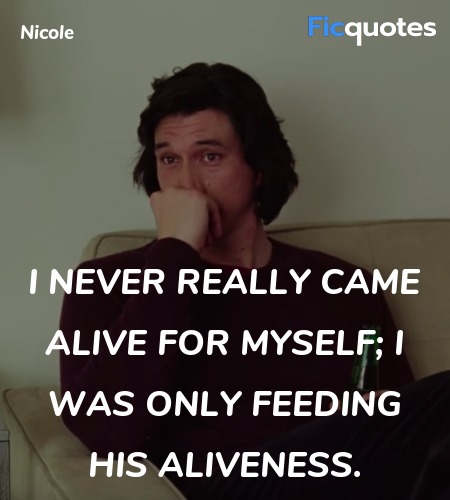 I never really came alive for myself; I was only feeding his aliveness. image