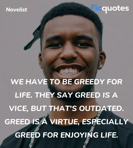 We have to be greedy for life. They say greed is a vice, but that's outdated. Greed is a virtue, especially greed for enjoying life. image