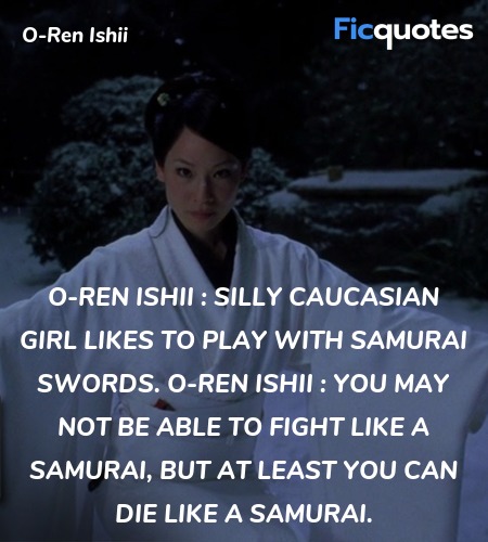 O-Ren Ishii :   Silly Caucasian girl likes to play with Samurai swords.
O-Ren Ishii : You may not be able to fight like a Samurai, but at least you can die like a Samurai. image