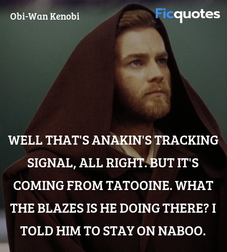 Well that's Anakin's tracking signal, all right. But it's coming from Tatooine. What the blazes is he doing there? I told him to stay on Naboo. image