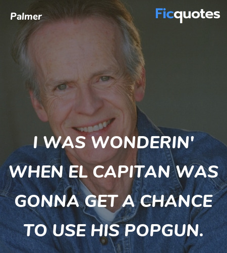 I was wonderin' when El Capitan was gonna get a chance to use his popgun. image
