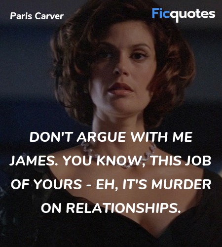 Don't argue with me James. You know, this job of yours - eh, it's murder on relationships. image