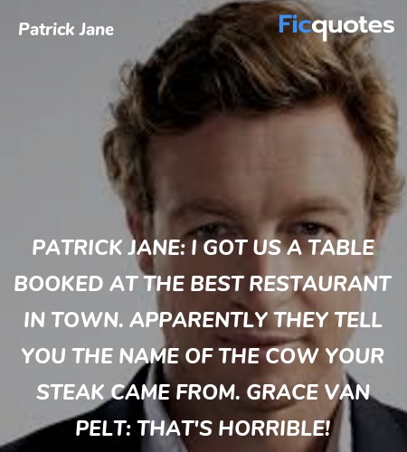 Patrick Jane: I got us a table booked at the best restaurant in town. Apparently they tell you the name of the cow your steak came from.
Grace Van Pelt: That's horrible! image