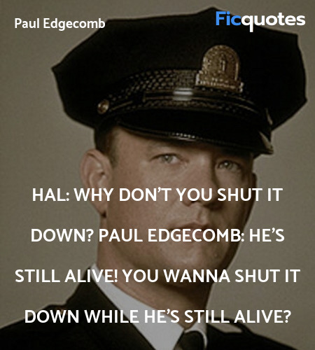 
Hal: Why don't you shut it down?
Paul Edgecomb: He's still alive! You wanna shut it down while he's still alive? image