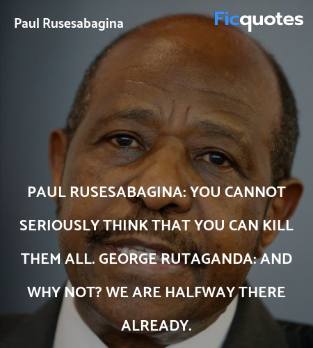 Paul Rusesabagina: You cannot seriously think that you can kill them all.
George Rutaganda: And why not? We are halfway there already. image