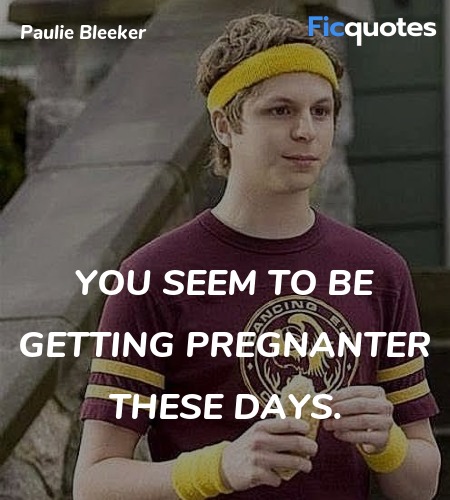  You seem to be getting pregnanter these days... quote image