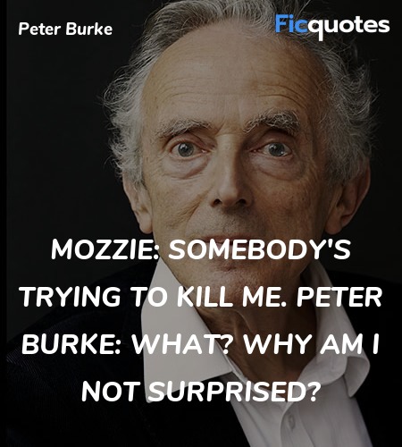 Mozzie:  Somebody's trying to kill me.
Peter Burke: What? Why am I not surprised? image