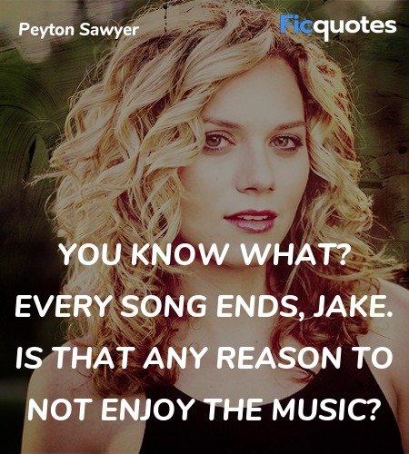 You know what? Every song ends, Jake. Is that any ... quote image