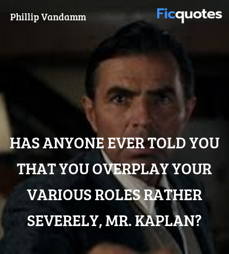 Has anyone ever told you that you overplay your various roles rather severely, Mr. Kaplan? image