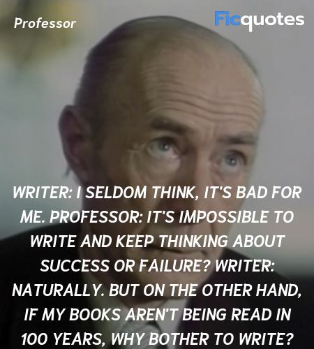 Writer: I seldom think, it's bad for me.
Professor: It's impossible to write and keep thinking about success or failure?
Writer: Naturally. But on the other hand, if my books aren't being read in 100 years, why bother to write? image