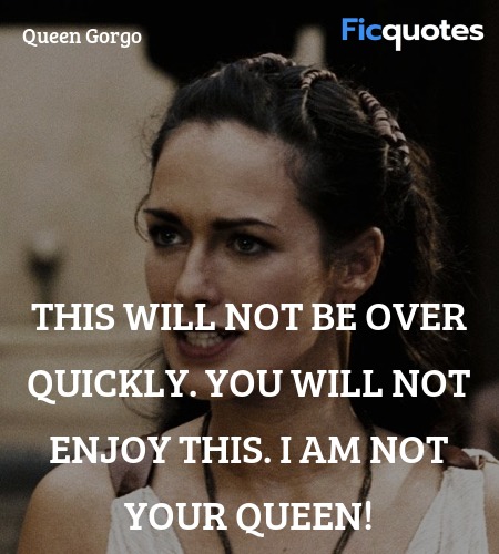  This will not be over quickly. You will not enjoy this. I am not your Queen! image