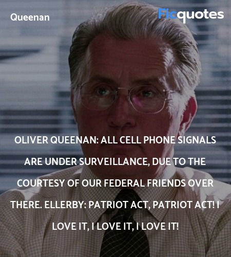 Oliver Queenan: All cell phone signals are under surveillance, due to the courtesy of our Federal friends over there.
Ellerby: Patriot Act, Patriot Act! I love it, I love it, I love it! image