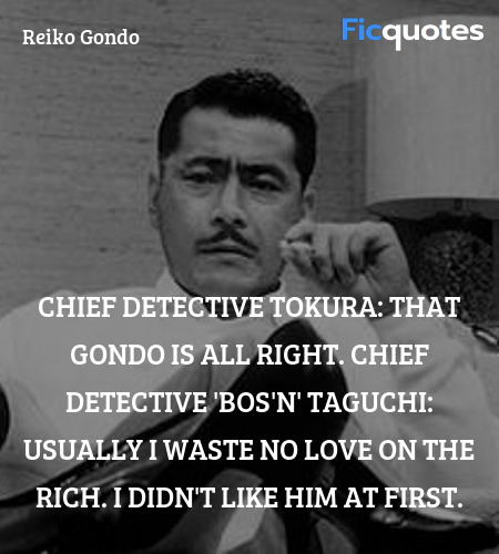 Chief Detective Tokura: That Gondo is all right.
Chief Detective 'Bos'n' Taguchi: Usually I waste no love on the rich. I didn't like him at first. image