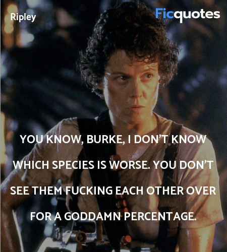 You know, Burke, I don't know which species is worse. You don't see them fucking each other over for a goddamn percentage. image