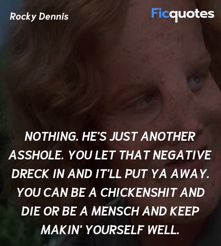 Nothing. He's just another asshole. You let that negative dreck in and it'll put ya away. You can be a chickenshit and die or be a mensch and keep makin' yourself well. image