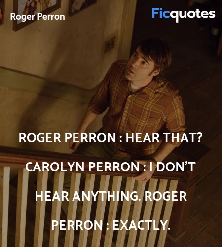 Roger Perron : Hear that?
Carolyn Perron : I don't hear anything.
Roger Perron : Exactly. image