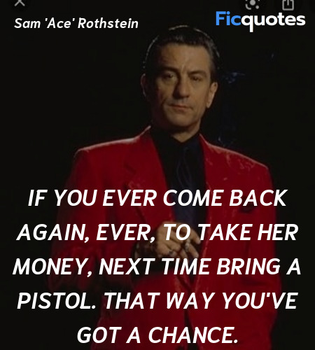 If you ever come back again, ever, to take her money, next time bring a pistol. That way you've got a chance. image