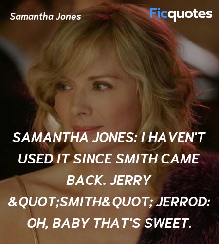 Samantha Jones:  I haven't used it since Smith came back.
Jerry 