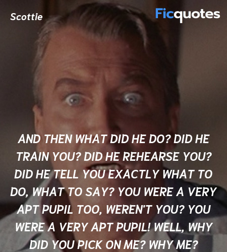 And then what did he do? Did he train you? Did he rehearse you? Did he tell you exactly what to do, what to say? You were a very apt pupil too, weren't you? You were a very apt pupil! Well, why did you pick on me? Why me? image