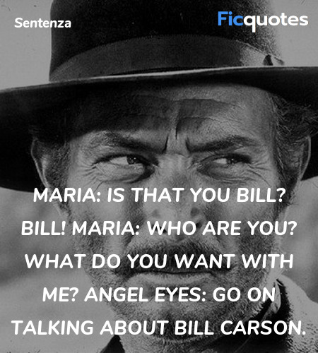 Maria: Is that you Bill? Bill!
Maria: Who are you? What do you want with me?
Angel Eyes: Go on talking about Bill Carson. image