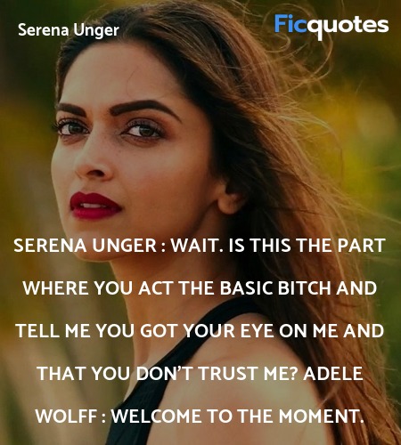 Serena Unger : Wait. Is this the part where you act the basic bitch and tell me you got your eye on me and that you don't trust me?
Adele Wolff : Welcome to the moment. image