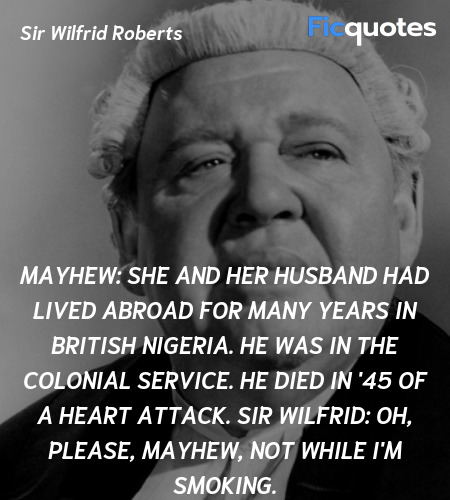 Mayhew: She and her husband had lived abroad for many years in British Nigeria. He was in the colonial service. He died in '45 of a heart attack.
Sir Wilfrid: Oh, please, Mayhew, not while I'm smoking. image