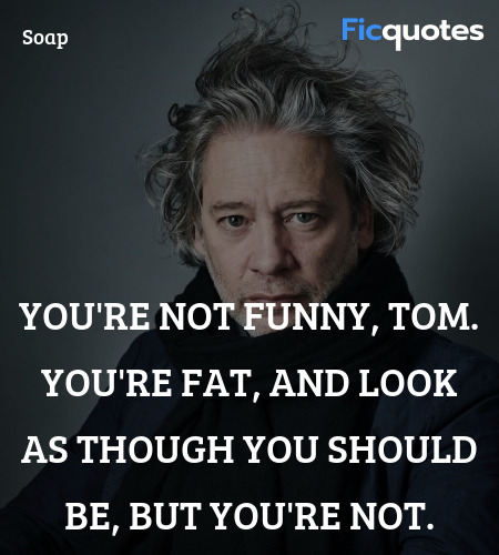You're not funny, Tom. You're fat, and look as ... quote image