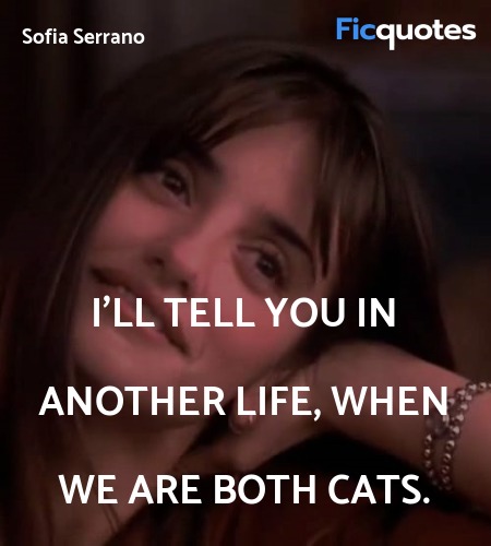 I shall tell you in another life when we are both cats