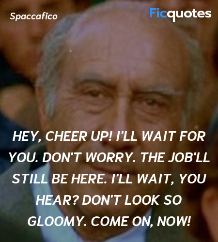 Hey, cheer up! I'll wait for you. Don't worry. The job'll still be here. I'll wait, you hear? Don't look so gloomy. Come on, now! image