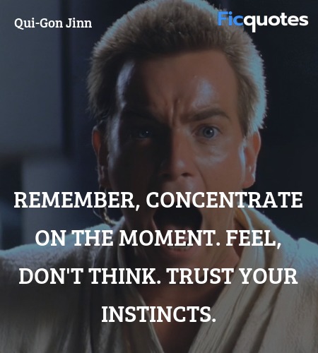 Remember, concentrate on the moment. Feel, don't think. Trust your instincts. image