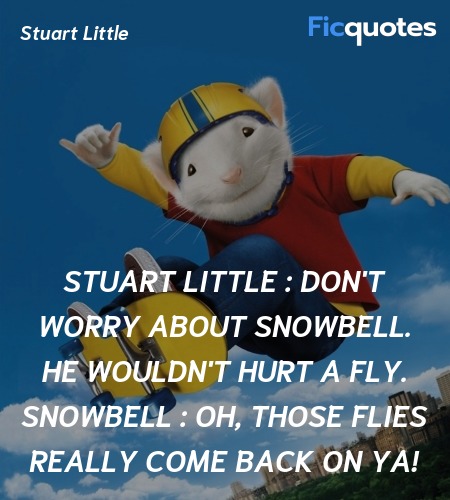 Stuart Little : Don't worry about Snowbell. He wouldn't hurt a fly.
Snowbell :   Oh, those flies really come back on ya! image