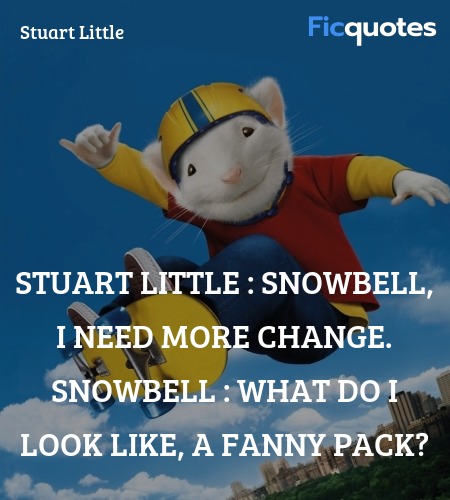 Stuart Little :  Snowbell, I need more change.
Snowbell : What do I look like, a fanny pack? image