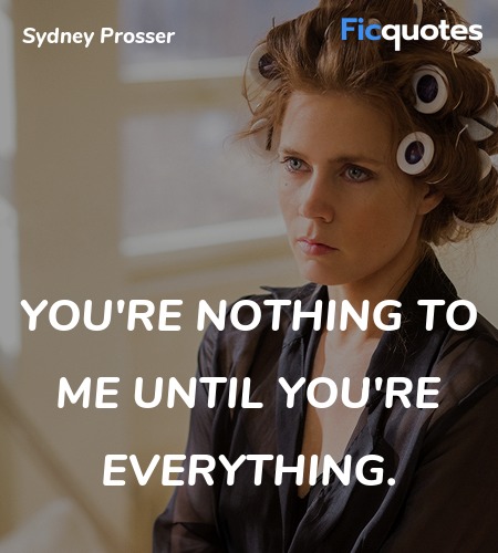 You're nothing to me until you're everything... quote image