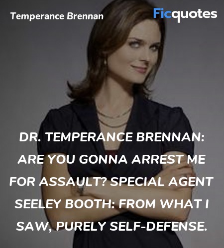 Dr. Temperance Brennan: Are you gonna arrest me for assault?
Special Agent Seeley Booth: From what I saw, purely self-defense. image