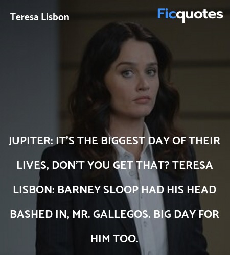 Jupiter: It's the biggest day of their lives, don't you get that?
Teresa Lisbon: Barney Sloop had his head bashed in, Mr. Gallegos. Big day for him too. image